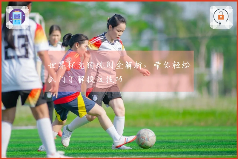 世界杯竞猜规则全解析，带你轻松入门了解投注技巧