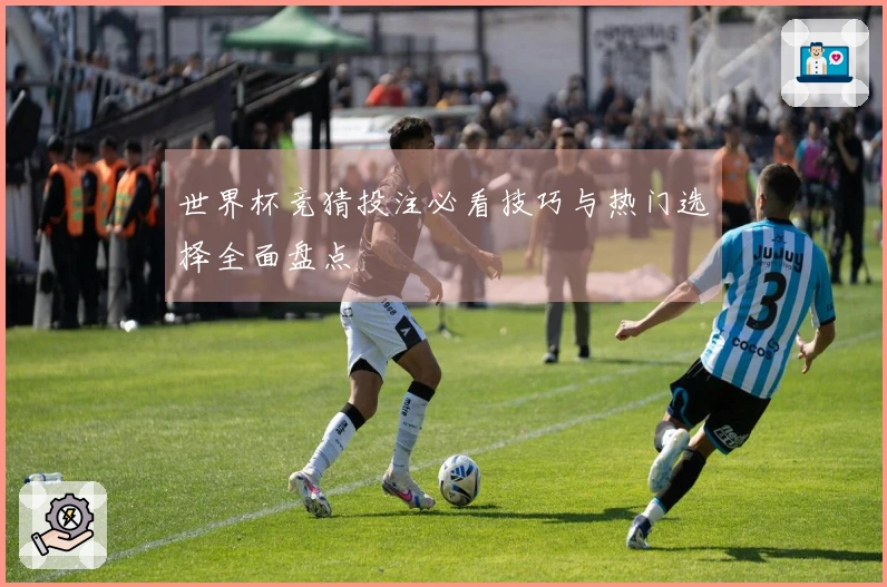 世界杯竞猜投注必看技巧与热门选择全面盘点