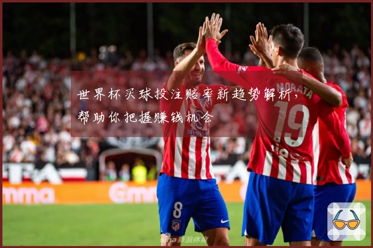 世界杯买球投注赔率新趋势解析，帮助你把握赚钱机会