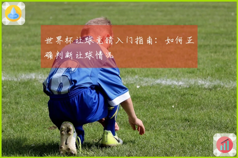 世界杯让球竞猜入门指南：如何正确判断让球情况