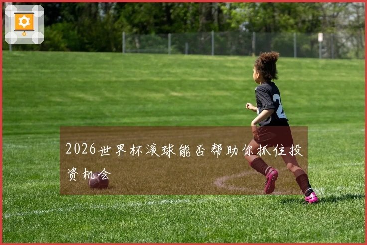 2026世界杯滚球能否帮助你抓住投资机会