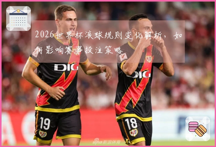 2026世界杯滚球规则变化解析，如何影响赛事投注策略