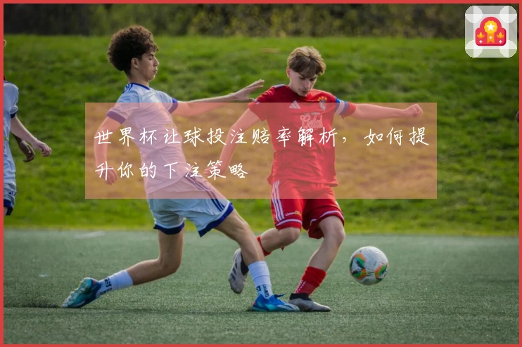 世界杯让球投注赔率解析，如何提升你的下注策略
