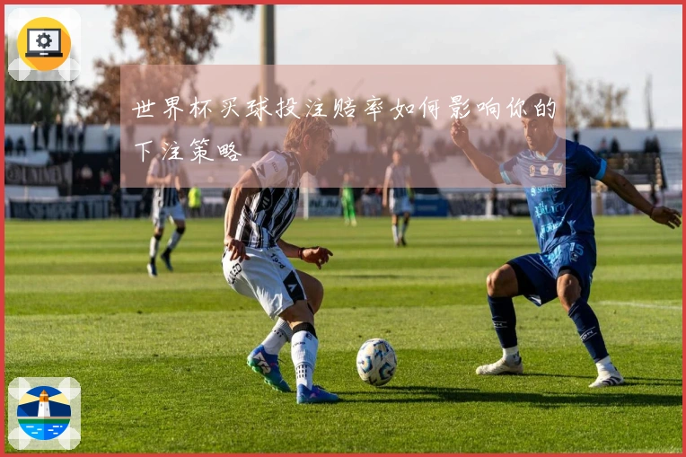 世界杯买球投注赔率如何影响你的下注策略
