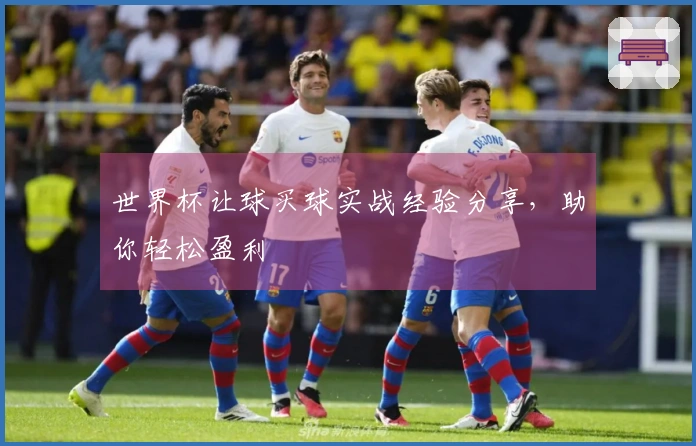 世界杯让球买球实战经验分享，助你轻松盈利