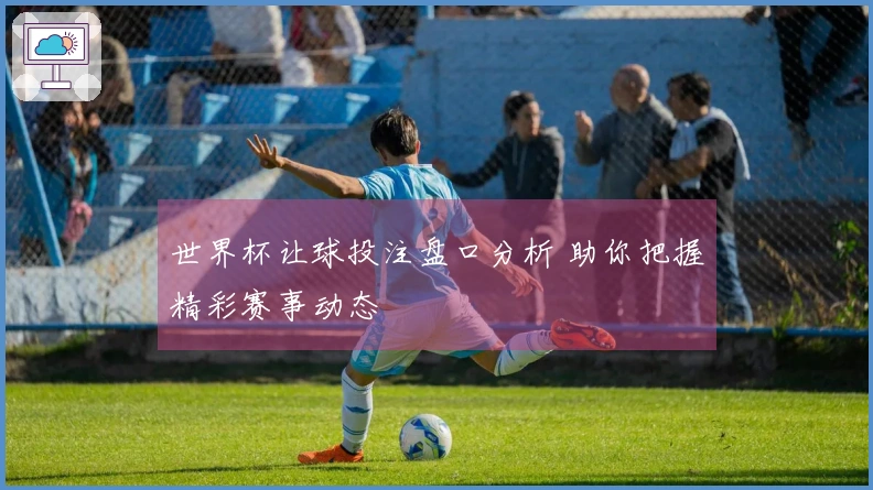 世界杯让球投注盘口分析 助你把握精彩赛事动态