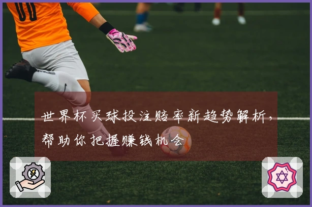 世界杯买球投注赔率新趋势解析，帮助你把握赚钱机会