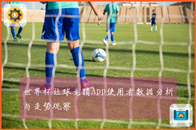 世界杯让球竞猜App使用者数据分析与走势观察