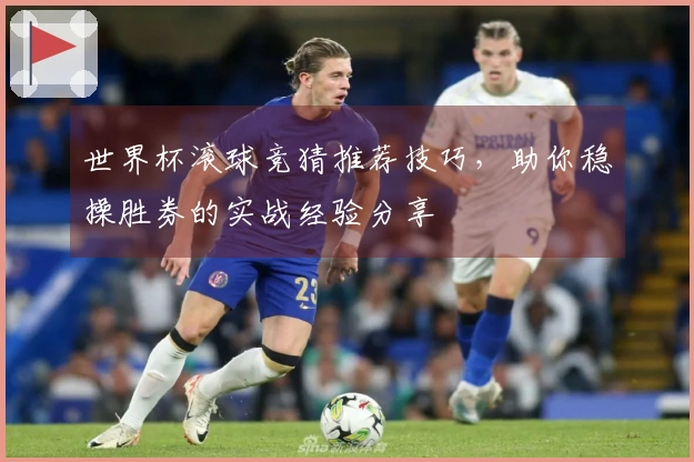 世界杯滚球竞猜推荐技巧，助你稳操胜券的实战经验分享