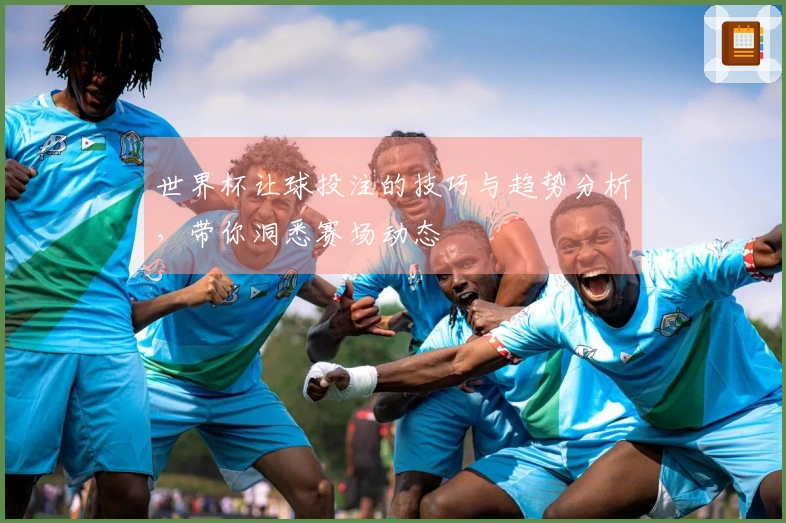 世界杯让球投注的技巧与趋势分析，带你洞悉赛场动态