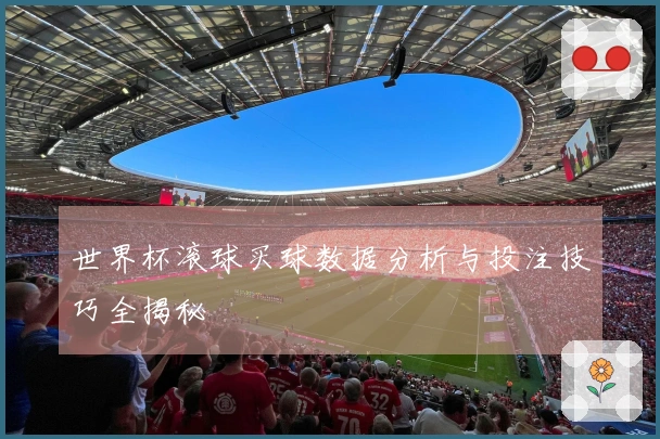 世界杯滚球买球数据分析与投注技巧全揭秘