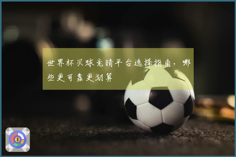 世界杯买球竞猜平台选择指南，哪些更可靠更划算