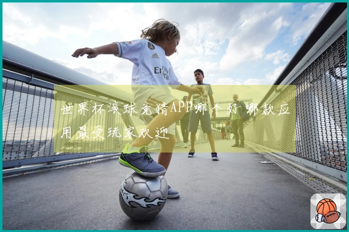 世界杯滚球竞猜APP哪个好 哪款应用最受玩家欢迎