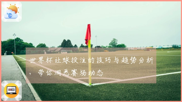 世界杯让球投注的技巧与趋势分析，带你洞悉赛场动态