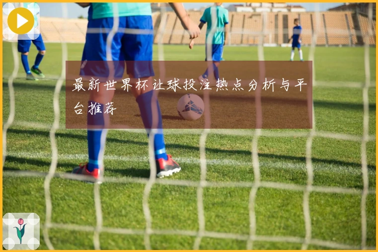 最新世界杯让球投注热点分析与平台推荐