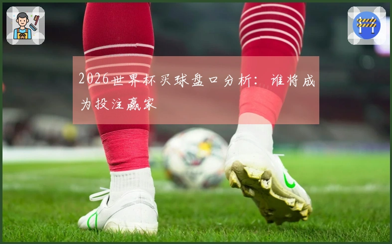 2026世界杯买球盘口分析：谁将成为投注赢家