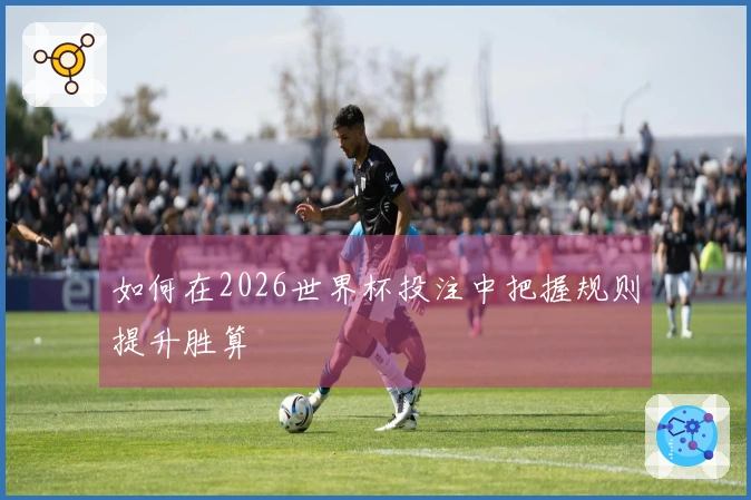 如何在2026世界杯投注中把握规则提升胜算