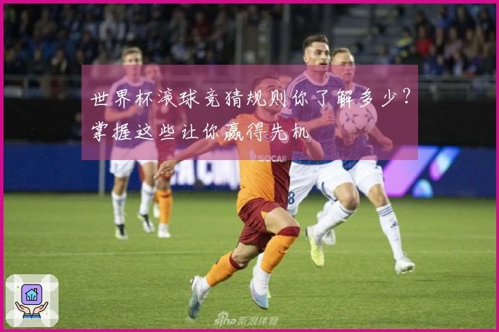 世界杯滚球竞猜规则你了解多少？掌握这些让你赢得先机