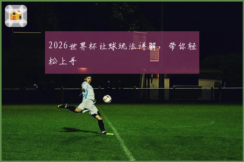 2026世界杯让球玩法详解，带你轻松上手