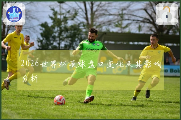 2026世界杯滚球盘口变化及其影响分析