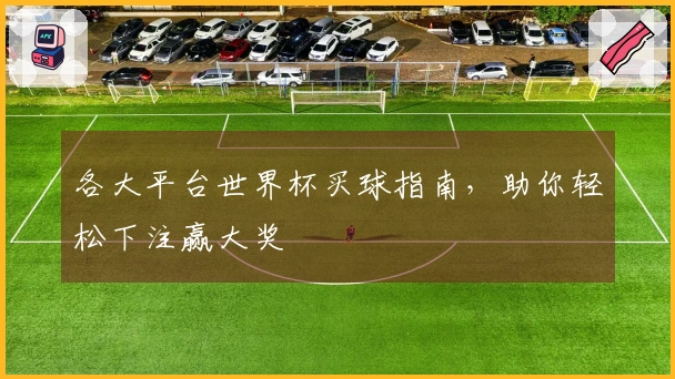 各大平台世界杯买球指南，助你轻松下注赢大奖