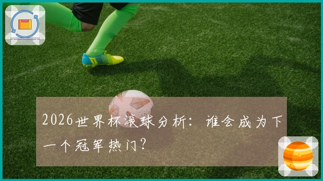 2026世界杯滚球分析：谁会成为下一个冠军热门？