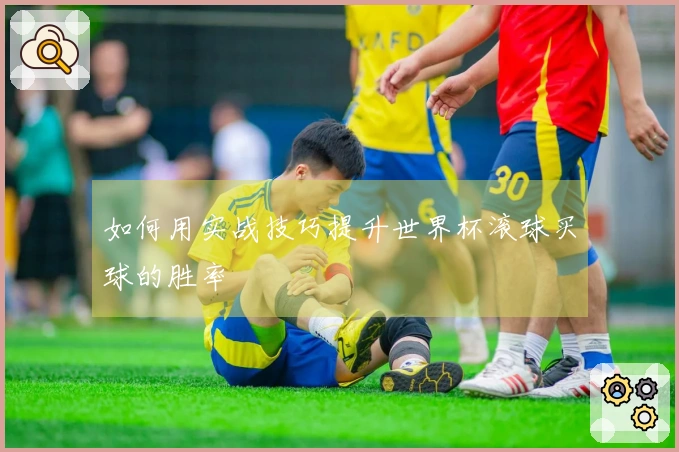 如何用实战技巧提升世界杯滚球买球的胜率