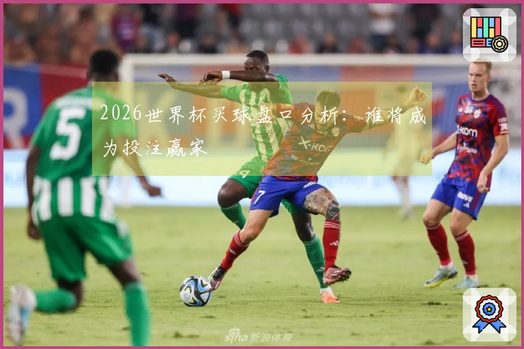 2026世界杯买球盘口分析：谁将成为投注赢家