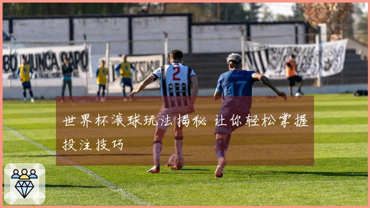 世界杯滚球玩法揭秘 让你轻松掌握投注技巧