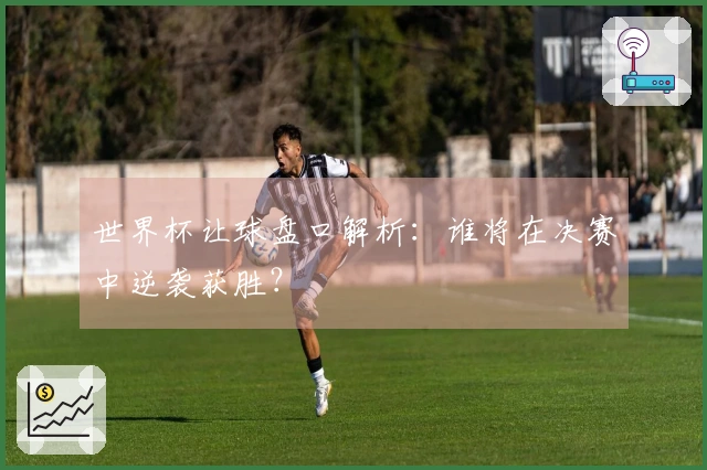 世界杯让球盘口解析：谁将在决赛中逆袭获胜？