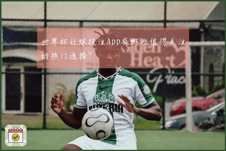 世界杯让球投注App有哪些值得关注的热门选择？
