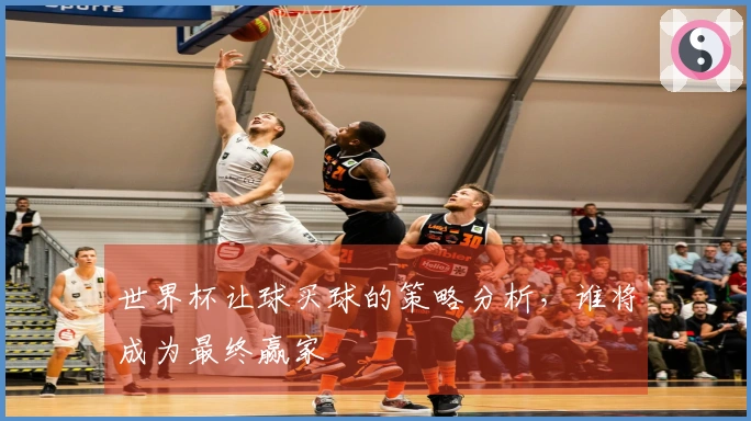 世界杯让球买球的策略分析，谁将成为最终赢家