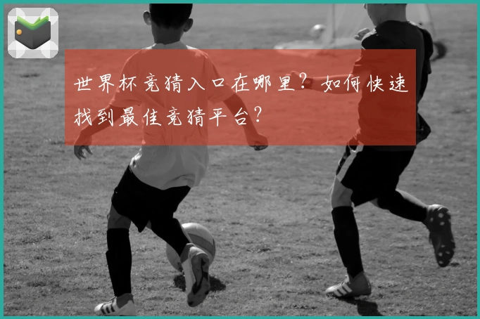 世界杯竞猜入口在哪里？如何快速找到最佳竞猜平台？