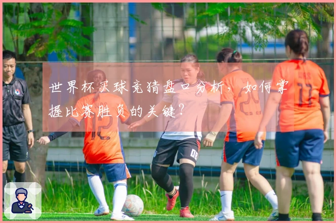 世界杯买球竞猜盘口分析，如何掌握比赛胜负的关键？