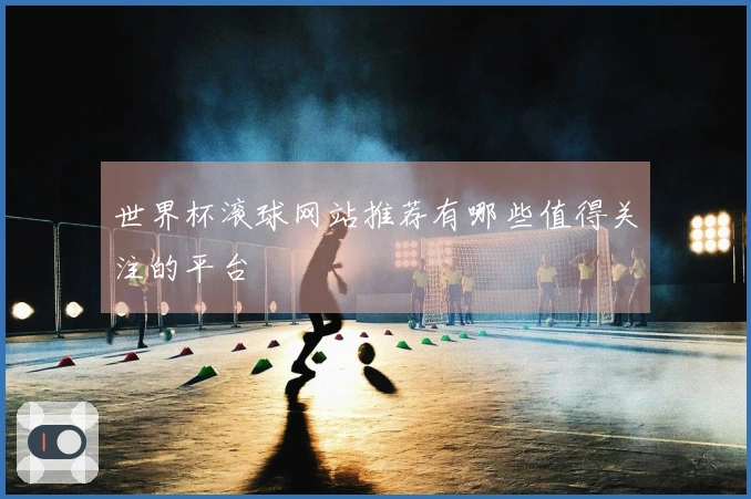 世界杯滚球网站推荐有哪些值得关注的平台