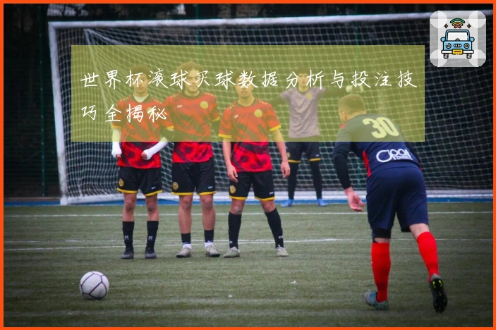 世界杯滚球买球数据分析与投注技巧全揭秘