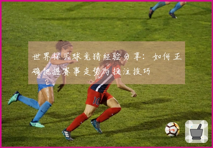 世界杯买球竞猜经验分享：如何正确把握赛事走势与投注技巧