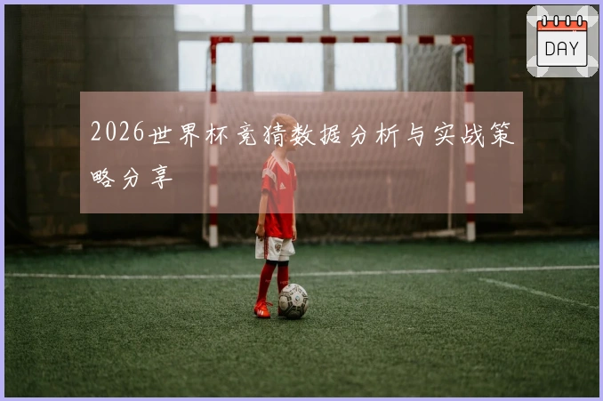 2026世界杯竞猜数据分析与实战策略分享