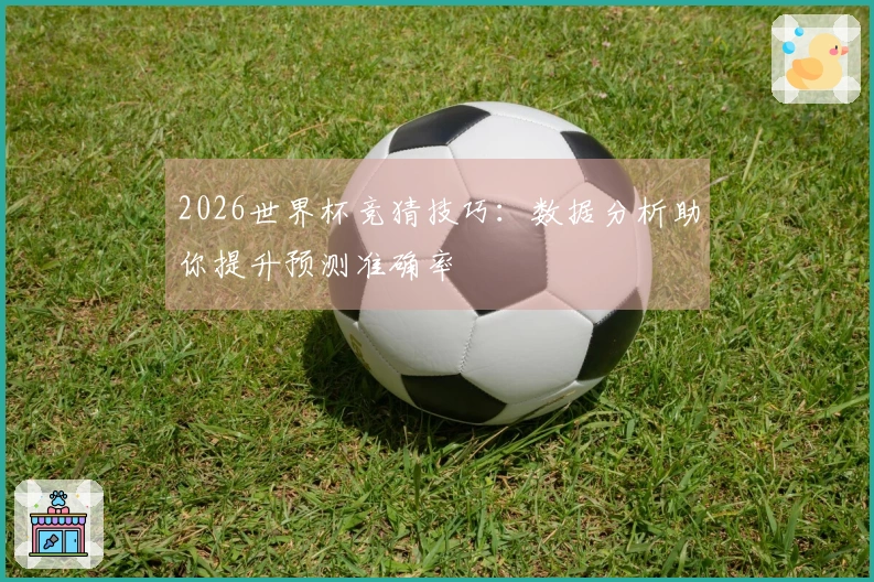 2026世界杯竞猜技巧：数据分析助你提升预测准确率