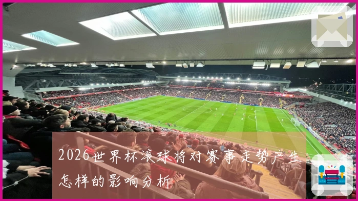 2026世界杯滚球将对赛事走势产生怎样的影响分析
