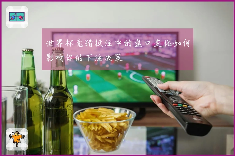 世界杯竞猜投注中的盘口变化如何影响你的下注决策