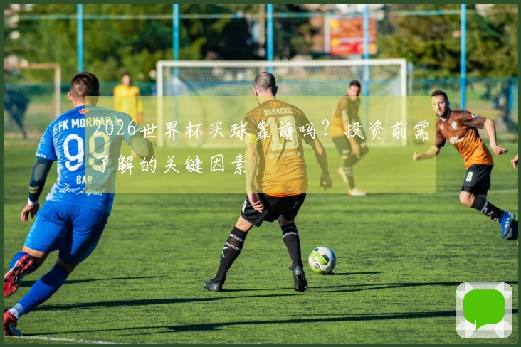 2026世界杯买球靠谱吗？投资前需了解的关键因素