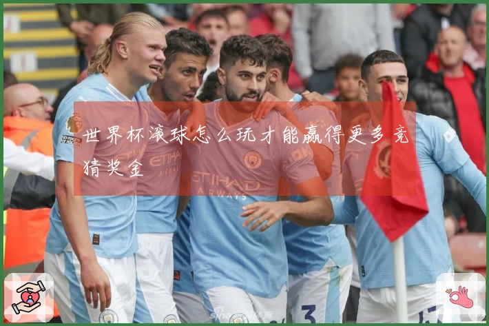世界杯滚球怎么玩才能赢得更多竞猜奖金