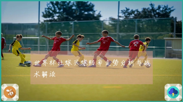 世界杯让球买球赔率走势分析与战术解读